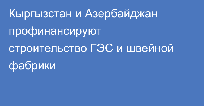 Кыргызстан и Азербайджан профинансируют строительство ГЭС и швейной фабрики