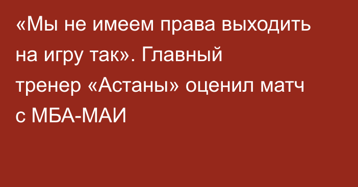 «Мы не имеем права выходить на игру так». Главный тренер «Астаны» оценил матч с МБА-МАИ