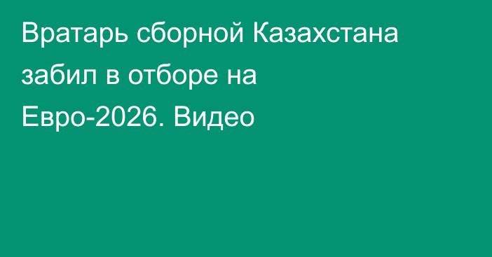 Вратарь сборной Казахстана забил в отборе на Евро-2026. Видео