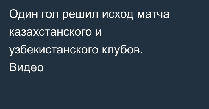 Один гол решил исход матча казахстанского и узбекистанского клубов. Видео