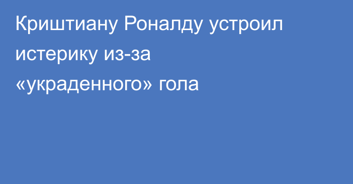 Криштиану Роналду устроил истерику из-за «украденного» гола