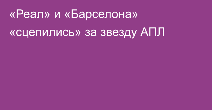 «Реал» и «Барселона» «сцепились» за звезду АПЛ