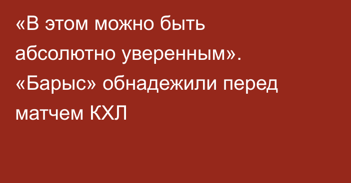 «В этом можно быть абсолютно уверенным». «Барыс» обнадежили перед матчем КХЛ