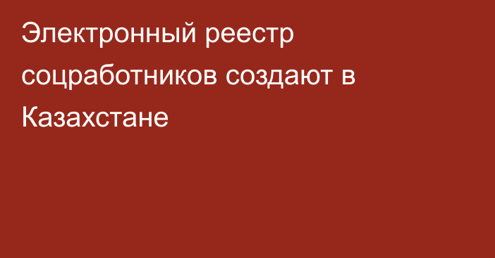 Электронный реестр соцработников создают в Казахстане