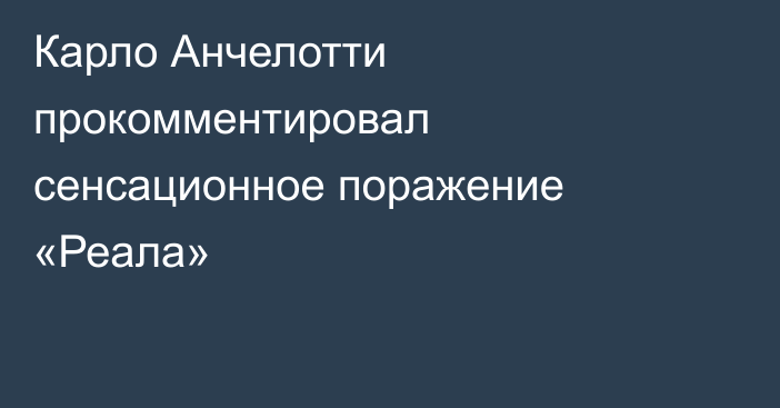 Карло Анчелотти прокомментировал сенсационное поражение «Реала»
