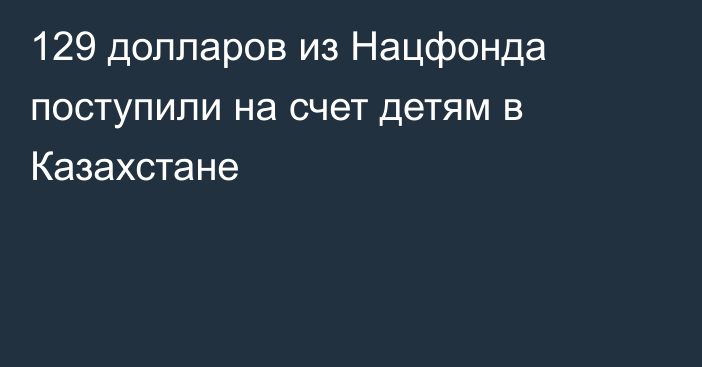 129 долларов из Нацфонда поступили на счет детям в Казахстане