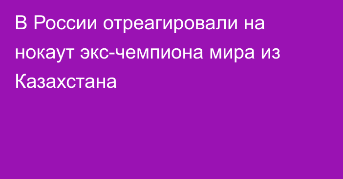 В России отреагировали на нокаут экс-чемпиона мира из Казахстана