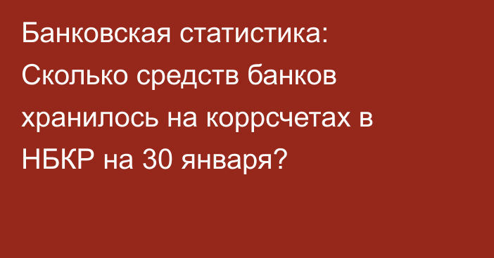 Банковская статистика: Сколько средств банков хранилось на коррсчетах в НБКР на 30 января?