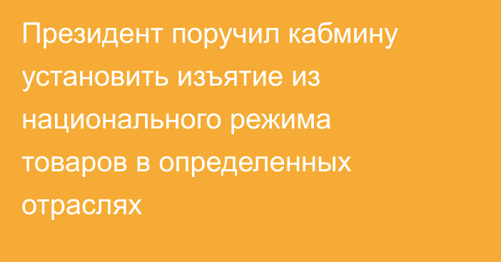 Президент поручил кабмину установить изъятие из национального режима товаров в определенных отраслях