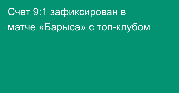 Счет 9:1 зафиксирован в матче «Барыса» с топ-клубом