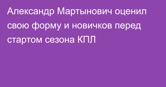 Александр Мартынович оценил свою форму и новичков перед стартом сезона КПЛ