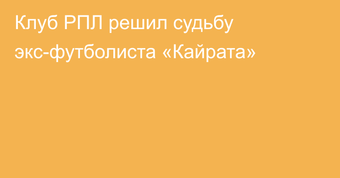 Клуб РПЛ решил судьбу экс-футболиста «Кайрата»