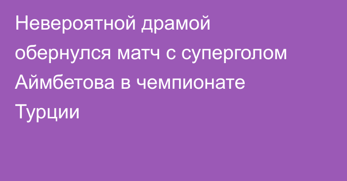 Невероятной драмой обернулся матч с суперголом Аймбетова в чемпионате Турции