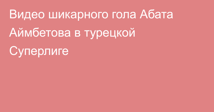 Видео шикарного гола Абата Аймбетова в турецкой Суперлиге