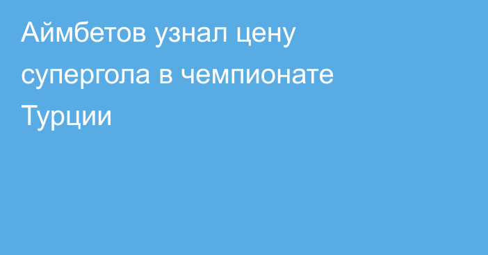 Аймбетов узнал цену супергола в чемпионате Турции