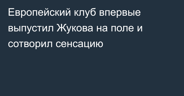 Европейский клуб впервые выпустил Жукова на поле и сотворил сенсацию