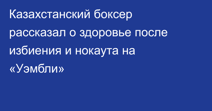 Казахстанский боксер рассказал о здоровье после избиения и нокаута на «Уэмбли»