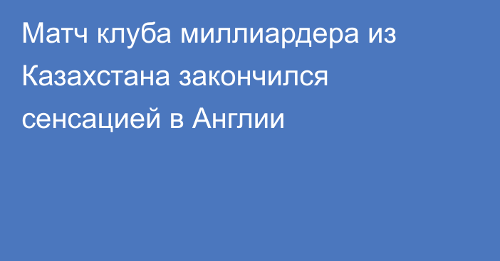 Матч клуба миллиардера из Казахстана закончился сенсацией в Англии