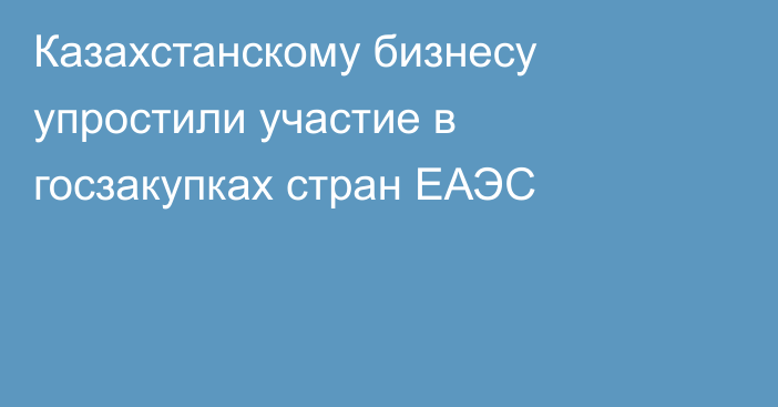 Казахстанскому бизнесу упростили участие в госзакупках стран ЕАЭС