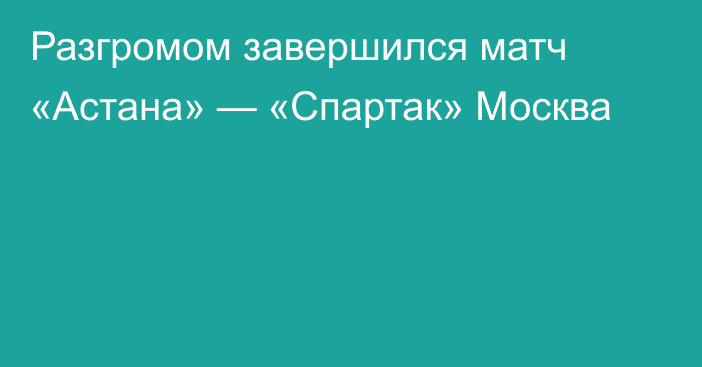 Разгромом завершился матч «Астана» — «Спартак» Москва