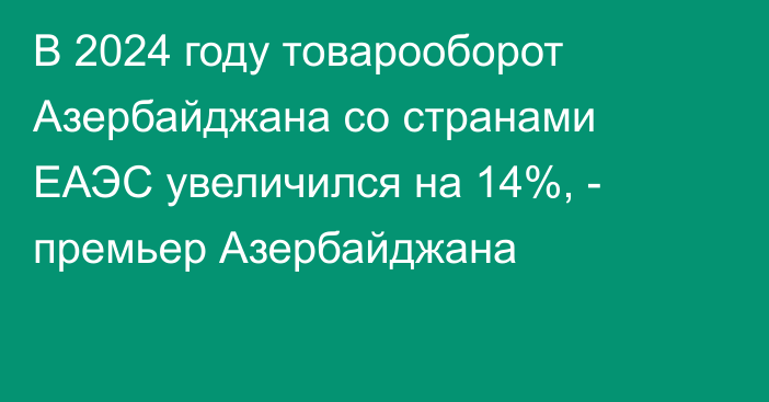 В 2024 году товарооборот Азербайджана со странами ЕАЭС увеличился на 14%, - премьер Азербайджана
