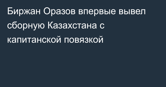 Биржан Оразов впервые вывел сборную Казахстана с капитанской повязкой