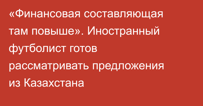 «Финансовая составляющая там повыше». Иностранный футболист готов рассматривать предложения из Казахстана