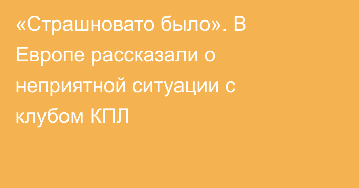 «Страшновато было». В Европе рассказали о неприятной ситуации с клубом КПЛ