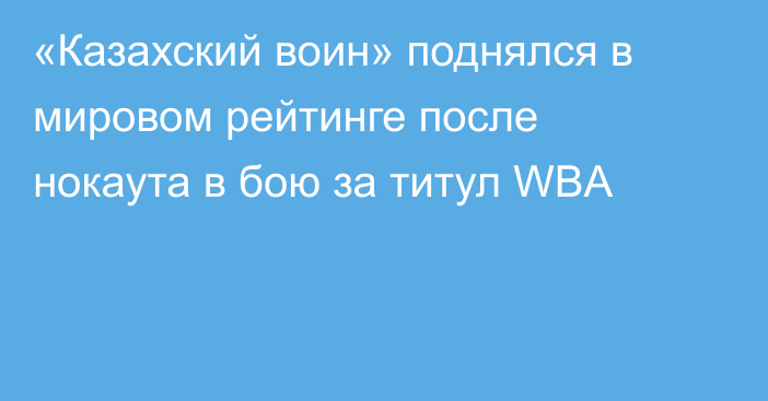 «Казахский воин» поднялся в мировом рейтинге после нокаута в бою за титул WBA