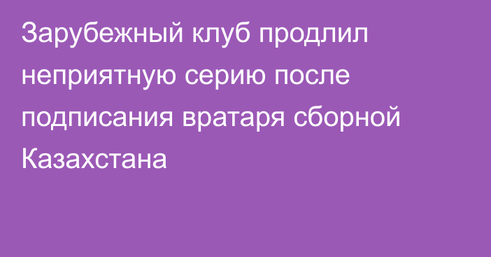 Зарубежный клуб продлил неприятную серию после подписания вратаря сборной Казахстана