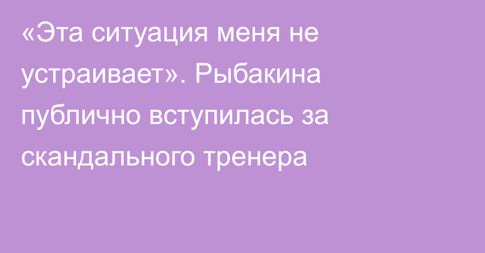 «Эта ситуация меня не устраивает». Рыбакина публично вступилась за скандального тренера