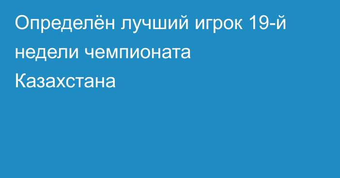Определён лучший игрок 19-й недели чемпионата Казахстана