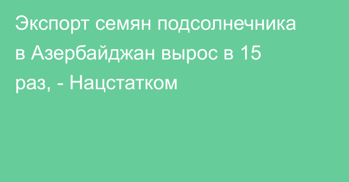 Экспорт семян подсолнечника в Азербайджан вырос в 15 раз, - Нацстатком