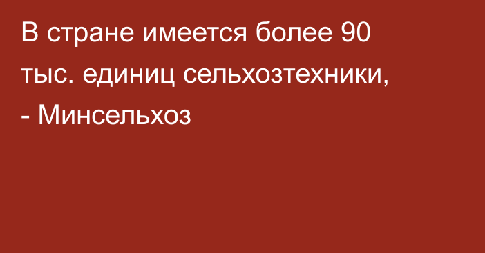 В стране имеется более 90 тыс. единиц сельхозтехники, - Минсельхоз