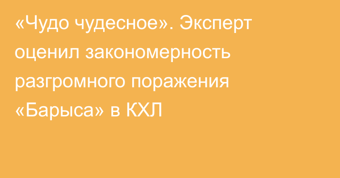 «Чудо чудесное». Эксперт оценил закономерность разгромного поражения «Барыса» в КХЛ