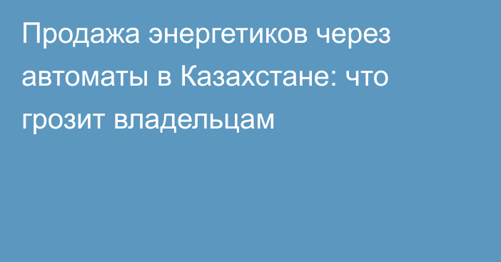Продажа энергетиков через автоматы в Казахстане: что грозит владельцам