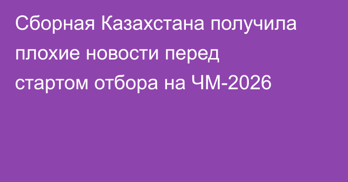 Сборная Казахстана получила плохие новости перед стартом отбора на ЧМ-2026