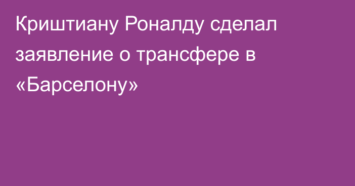 Криштиану Роналду сделал заявление о трансфере в «Барселону»