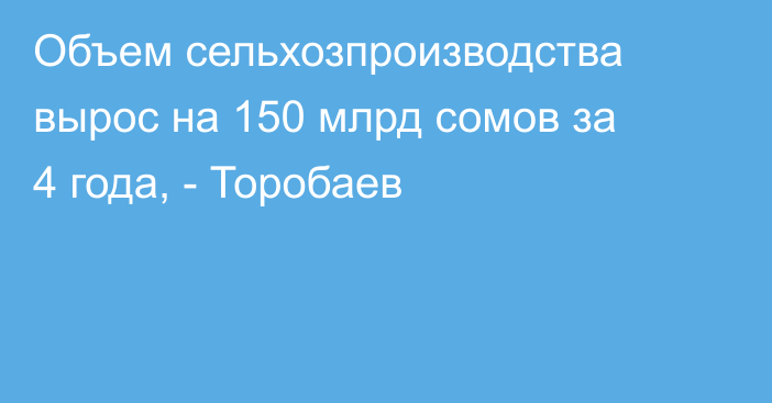 Объем сельхозпроизводства вырос на 150 млрд сомов за 4 года, - Торобаев