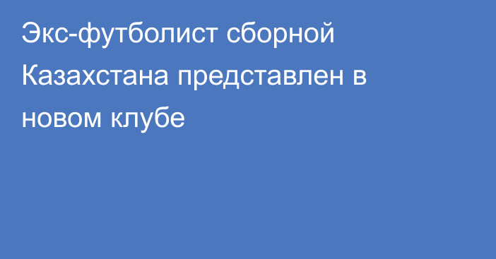Экс-футболист сборной Казахстана представлен в новом клубе