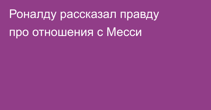 Роналду рассказал правду про отношения с Месси