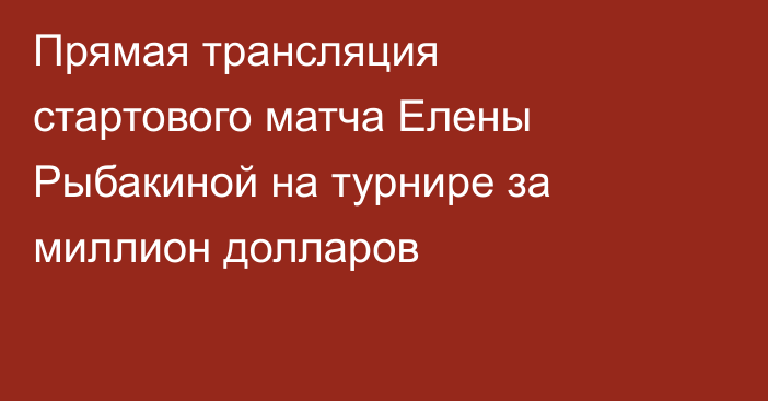 Прямая трансляция стартового матча Елены Рыбакиной на турнире за миллион долларов