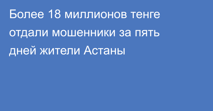 Более 18 миллионов тенге отдали мошенники за пять дней жители Астаны