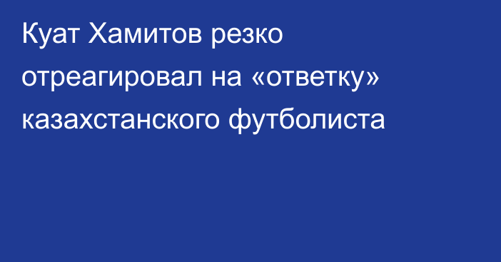 Куат Хамитов резко отреагировал на «ответку» казахстанского футболиста