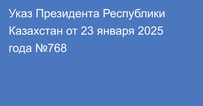 Указ Президента Республики Казахстан от 23 января 2025 года №768