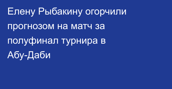 Елену Рыбакину огорчили прогнозом на матч за полуфинал турнира в Абу-Даби