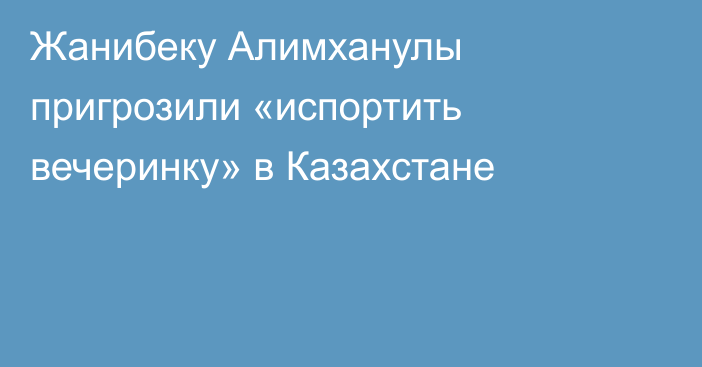 Жанибеку Алимханулы пригрозили «испортить вечеринку» в Казахстане