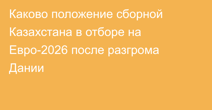 Каково положение сборной Казахстана в отборе на Евро-2026 после разгрома Дании