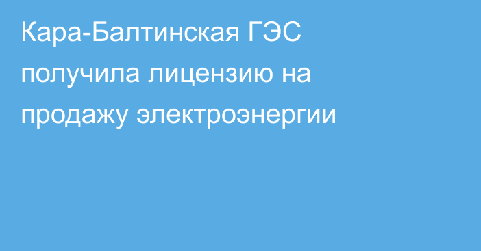 Кара-Балтинская ГЭС получила лицензию на продажу электроэнергии