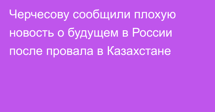 Черчесову сообщили плохую новость о будущем в России после провала в Казахстане